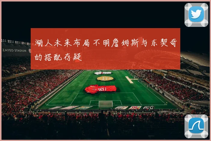 湖人未来布局不明詹姆斯与东契奇的搭配存疑