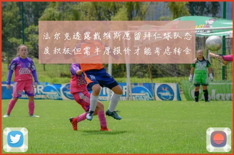 法尔克透露戴维斯愿留拜仁球队态度积极但需丰厚报价才能考虑转会