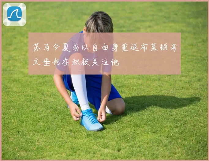 苏马今夏或以自由身重返布莱顿考文垂也在积极关注他