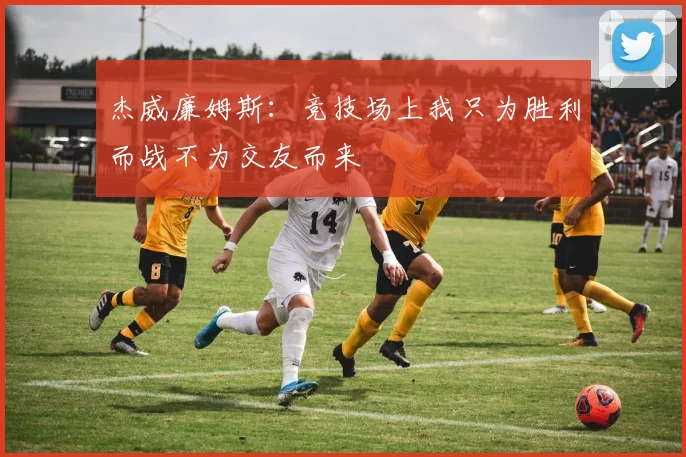 杰威廉姆斯：竞技场上我只为胜利而战不为交友而来
