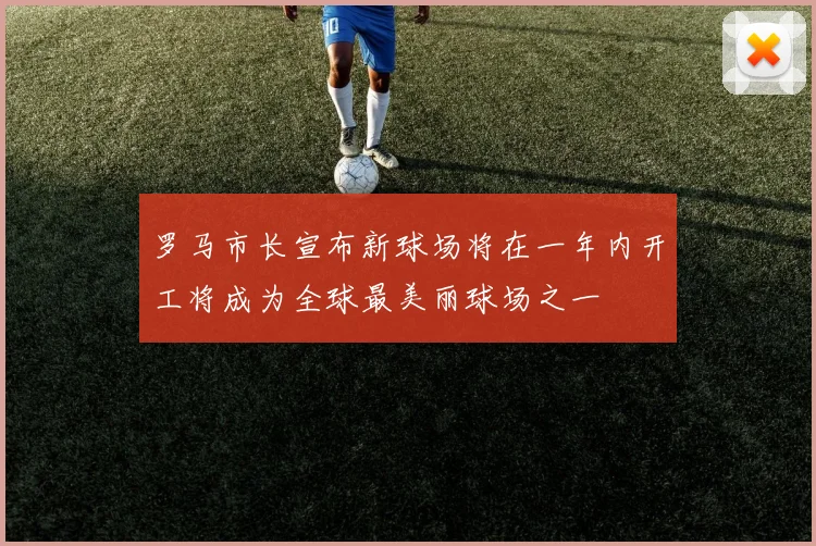 罗马市长宣布新球场将在一年内开工将成为全球最美丽球场之一