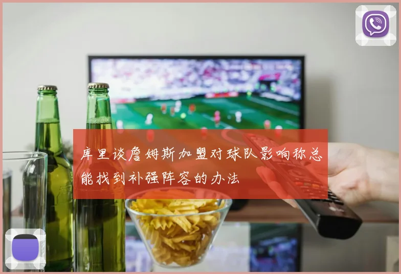 库里谈詹姆斯加盟对球队影响称总能找到补强阵容的办法