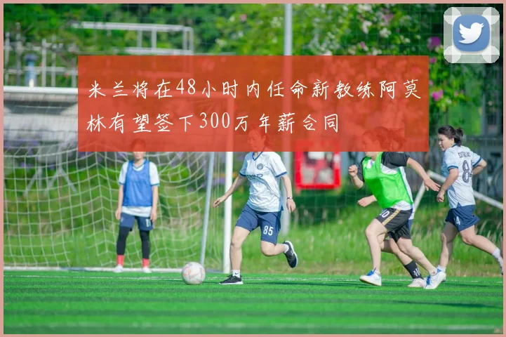 米兰将在48小时内任命新教练阿莫林有望签下300万年薪合同