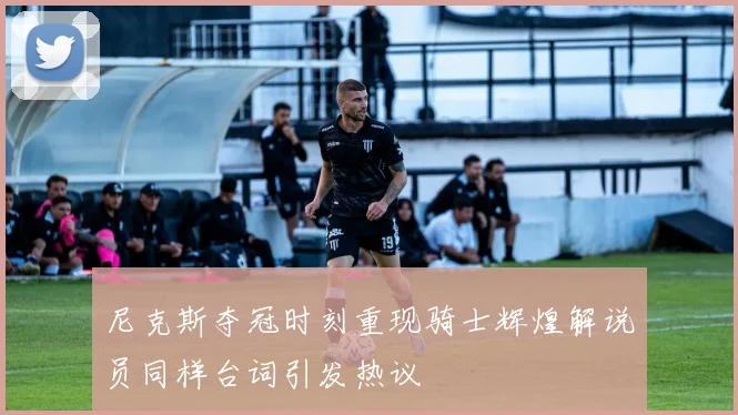 尼克斯夺冠时刻重现骑士辉煌解说员同样台词引发热议