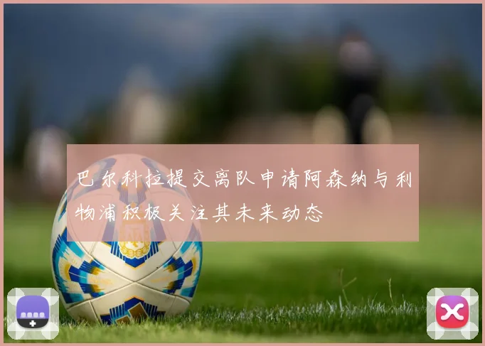 巴尔科拉提交离队申请阿森纳与利物浦积极关注其未来动态