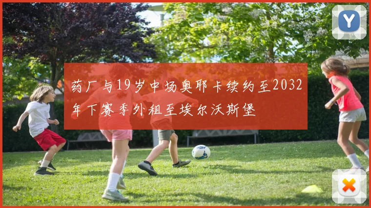 药厂与19岁中场奥耶卡续约至2032年下赛季外租至埃尔沃斯堡