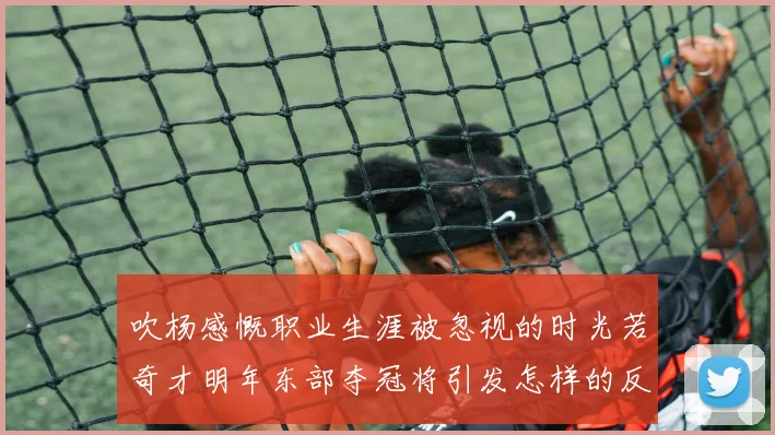 吹杨感慨职业生涯被忽视的时光若奇才明年东部夺冠将引发怎样的反响