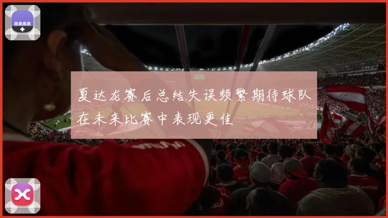 夏达龙赛后总结失误频繁期待球队在未来比赛中表现更佳
