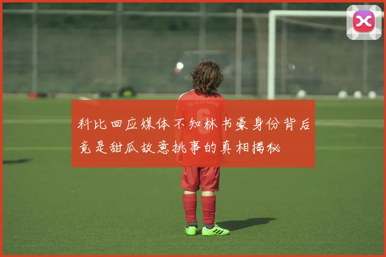 科比回应媒体不知林书豪身份背后竟是甜瓜故意挑事的真相揭秘