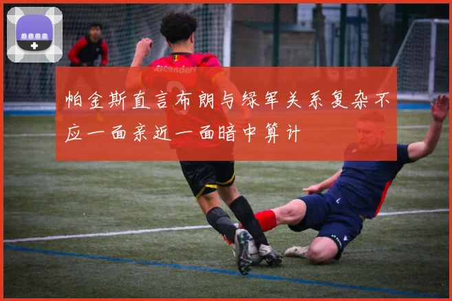 帕金斯直言布朗与绿军关系复杂不应一面亲近一面暗中算计