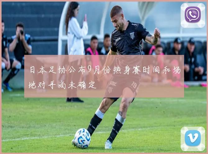 日本足协公布9月份热身赛时间和场地对手尚未确定