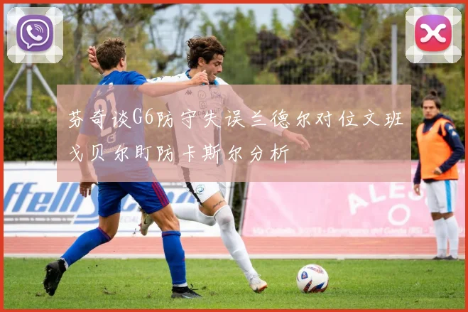 芬奇谈G6防守失误兰德尔对位文班戈贝尔盯防卡斯尔分析
